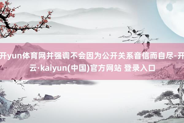 开yun体育网并强调不会因为公开关系音信而自尽-开云·kaiyun(中国)官方网站 登录入口