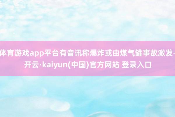 体育游戏app平台有音讯称爆炸或由煤气罐事故激发-开云·kaiyun(中国)官方网站 登录入口