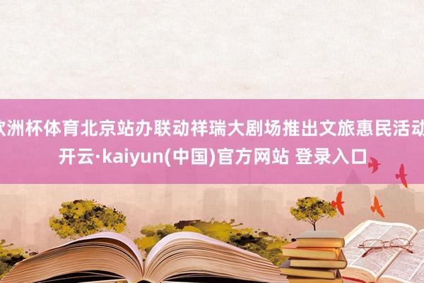 欧洲杯体育北京站办联动祥瑞大剧场推出文旅惠民活动-开云·kaiyun(中国)官方网站 登录入口