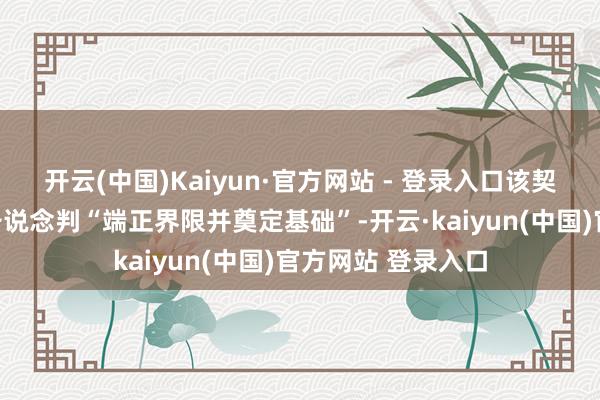 开云(中国)Kaiyun·官方网站 - 登录入口该契约为两边后续详备说念判“端正界限并奠定基础”-开云·kaiyun(中国)官方网站 登录入口