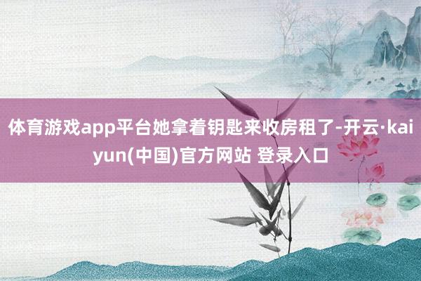 体育游戏app平台她拿着钥匙来收房租了-开云·kaiyun(中国)官方网站 登录入口