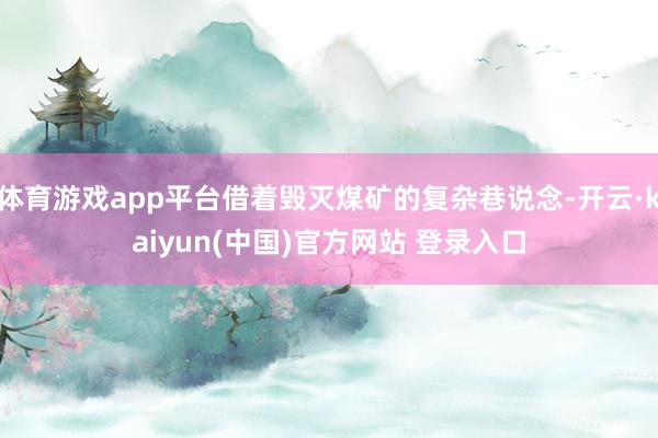 体育游戏app平台借着毁灭煤矿的复杂巷说念-开云·kaiyun(中国)官方网站 登录入口
