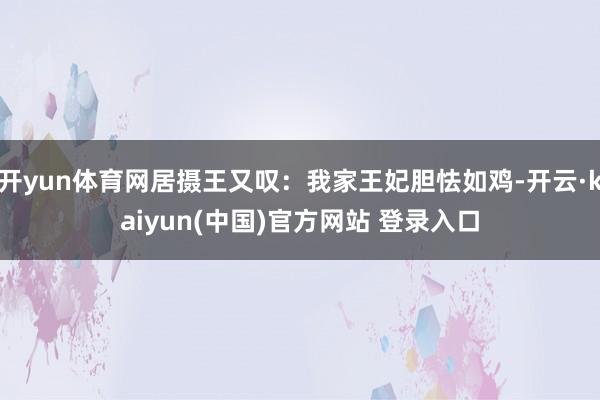 开yun体育网居摄王又叹：我家王妃胆怯如鸡-开云·kaiyun(中国)官方网站 登录入口