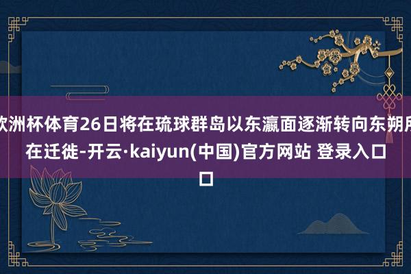 欧洲杯体育26日将在琉球群岛以东瀛面逐渐转向东朔所在迁徙-开云·kaiyun(中国)官方网站 登录入口