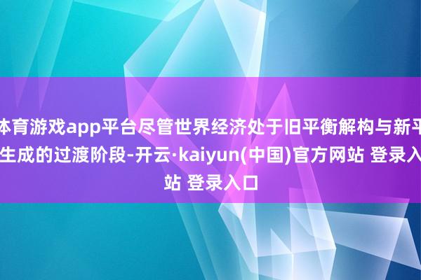 体育游戏app平台尽管世界经济处于旧平衡解构与新平衡生成的过渡阶段-开云·kaiyun(中国)官方网站 登录入口