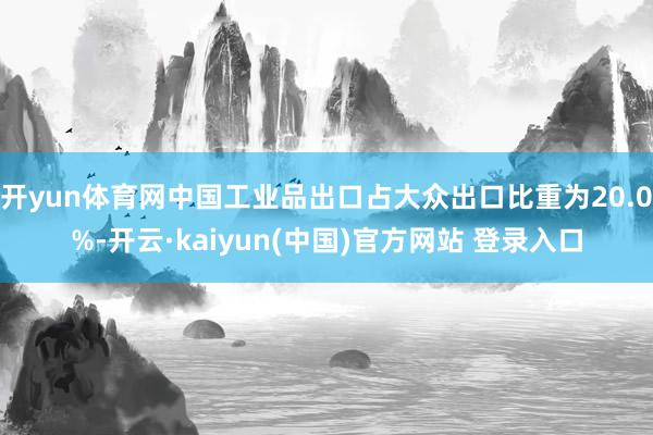 开yun体育网中国工业品出口占大众出口比重为20.0%-开云·kaiyun(中国)官方网站 登录入口