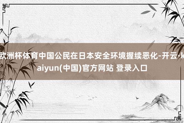 欧洲杯体育中国公民在日本安全环境握续恶化-开云·kaiyun(中国)官方网站 登录入口