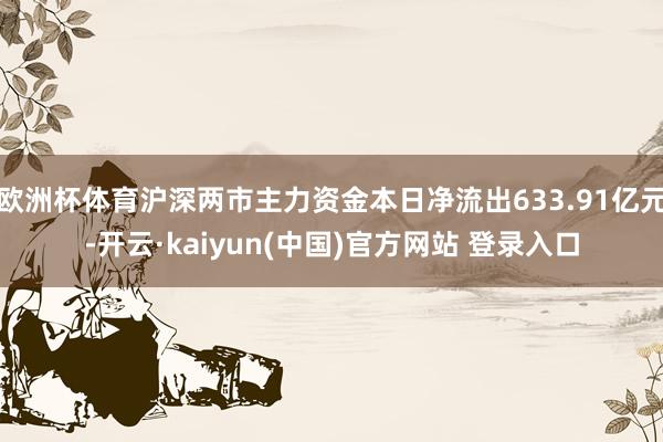 欧洲杯体育沪深两市主力资金本日净流出633.91亿元-开云·kaiyun(中国)官方网站 登录入口