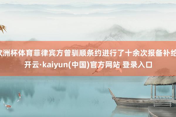 欧洲杯体育菲律宾方曾驯顺条约进行了十余次报备补给-开云·kaiyun(中国)官方网站 登录入口