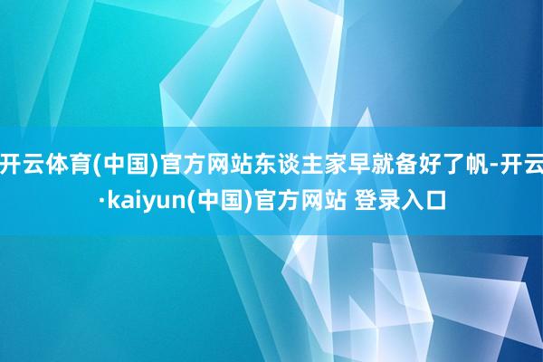开云体育(中国)官方网站东谈主家早就备好了帆-开云·kaiyun(中国)官方网站 登录入口