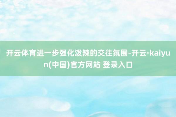 开云体育进一步强化泼辣的交往氛围-开云·kaiyun(中国)官方网站 登录入口