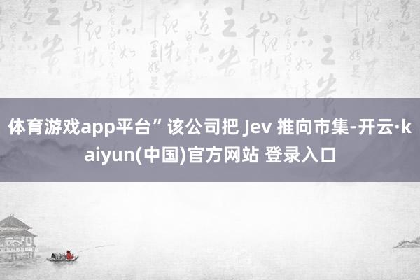 体育游戏app平台”该公司把 Jev 推向市集-开云·kaiyun(中国)官方网站 登录入口