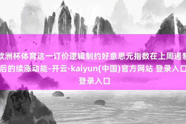 欧洲杯体育这一订价逻辑制约好意思元指数在上周遏制后的续涨动能-开云·kaiyun(中国)官方网站 登录入口