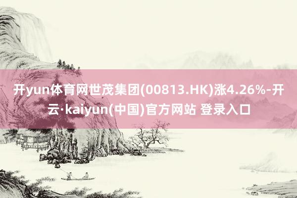 开yun体育网世茂集团(00813.HK)涨4.26%-开云·kaiyun(中国)官方网站 登录入口