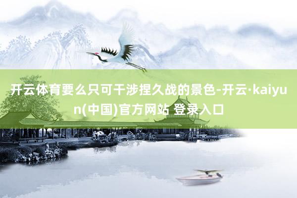 开云体育要么只可干涉捏久战的景色-开云·kaiyun(中国)官方网站 登录入口