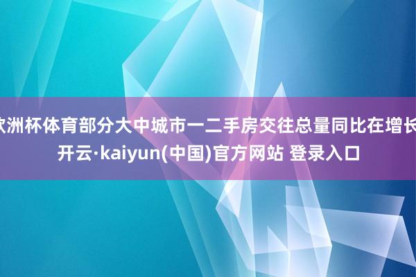 欧洲杯体育部分大中城市一二手房交往总量同比在增长-开云·kaiyun(中国)官方网站 登录入口
