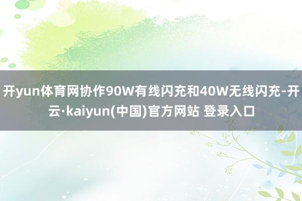 开yun体育网协作90W有线闪充和40W无线闪充-开云·kaiyun(中国)官方网站 登录入口
