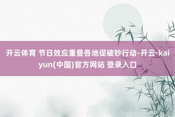 开云体育 　　节日效应重叠各地促破钞行动-开云·kaiyun(中国)官方网站 登录入口
