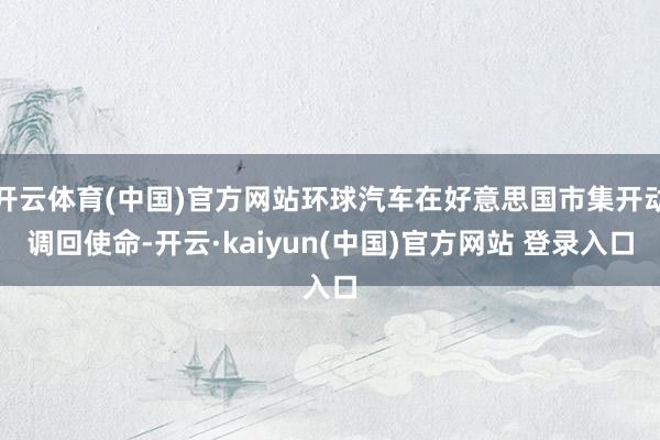 开云体育(中国)官方网站环球汽车在好意思国市集开动调回使命-开云·kaiyun(中国)官方网站 登录入口
