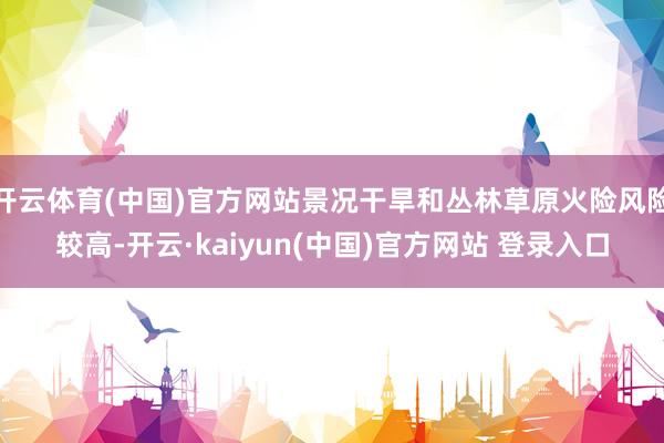 开云体育(中国)官方网站景况干旱和丛林草原火险风险较高-开云·kaiyun(中国)官方网站 登录入口