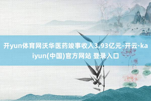 开yun体育网沃华医药竣事收入3.93亿元-开云·kaiyun(中国)官方网站 登录入口