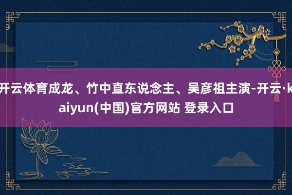 开云体育成龙、竹中直东说念主、吴彦祖主演-开云·kaiyun(中国)官方网站 登录入口