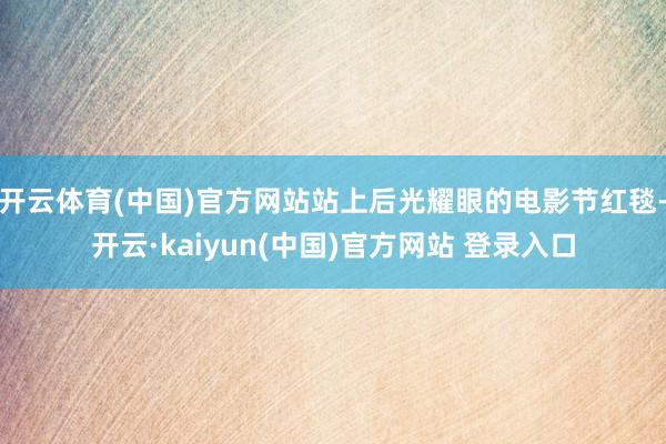 开云体育(中国)官方网站站上后光耀眼的电影节红毯-开云·kaiyun(中国)官方网站 登录入口
