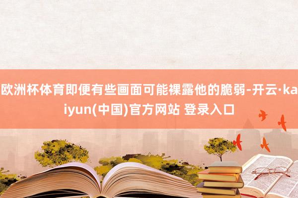 欧洲杯体育即便有些画面可能裸露他的脆弱-开云·kaiyun(中国)官方网站 登录入口