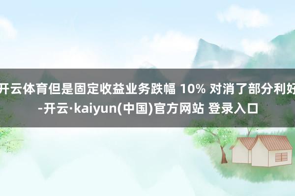 开云体育但是固定收益业务跌幅 10% 对消了部分利好-开云·kaiyun(中国)官方网站 登录入口