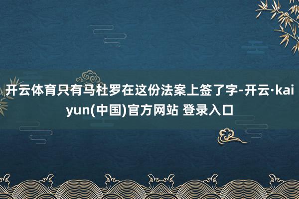 开云体育只有马杜罗在这份法案上签了字-开云·kaiyun(中国)官方网站 登录入口