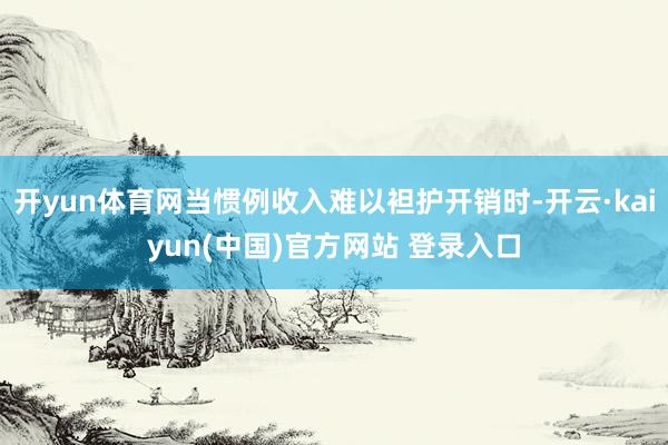 开yun体育网当惯例收入难以袒护开销时-开云·kaiyun(中国)官方网站 登录入口