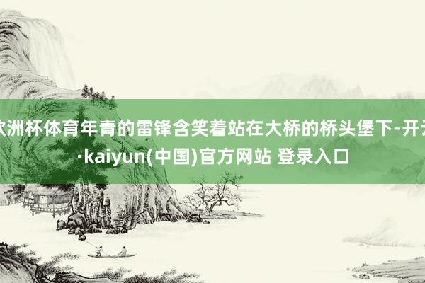 欧洲杯体育年青的雷锋含笑着站在大桥的桥头堡下-开云·kaiyun(中国)官方网站 登录入口
