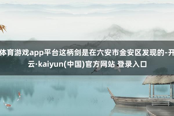体育游戏app平台这柄剑是在六安市金安区发现的-开云·kaiyun(中国)官方网站 登录入口
