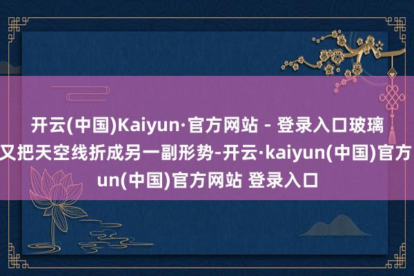 开云(中国)Kaiyun·官方网站 - 登录入口玻璃、钢材和弧线又把天空线折成另一副形势-开云·kaiyun(中国)官方网站 登录入口