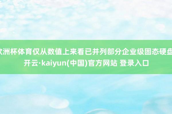 欧洲杯体育仅从数值上来看已并列部分企业级固态硬盘-开云·kaiyun(中国)官方网站 登录入口