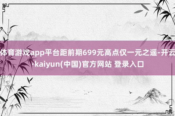 体育游戏app平台距前期699元高点仅一元之遥-开云·kaiyun(中国)官方网站 登录入口