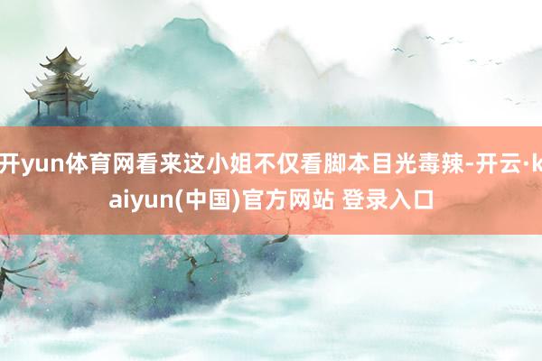 开yun体育网看来这小姐不仅看脚本目光毒辣-开云·kaiyun(中国)官方网站 登录入口