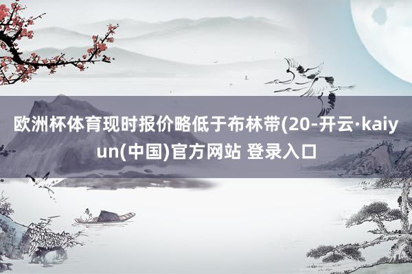 欧洲杯体育现时报价略低于布林带(20-开云·kaiyun(中国)官方网站 登录入口
