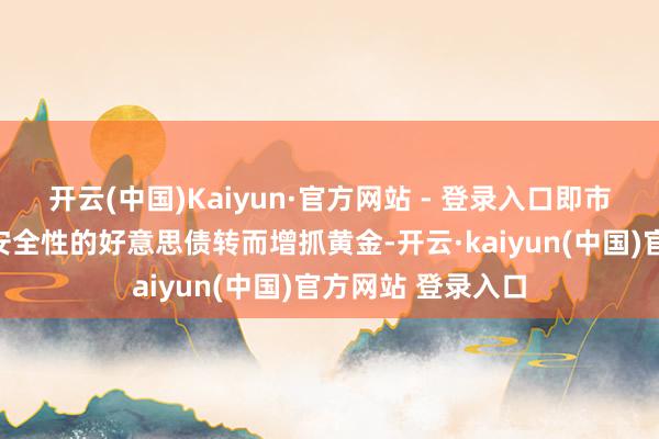 开云(中国)Kaiyun·官方网站 - 登录入口即市集抛售高收益高安全性的好意思债转而增抓黄金-开云·kaiyun(中国)官方网站 登录入口
