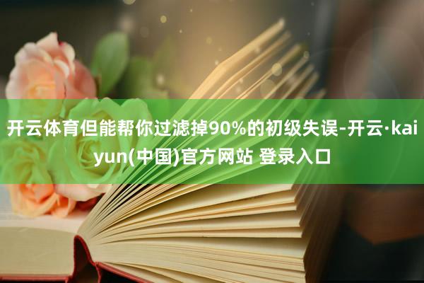 开云体育但能帮你过滤掉90%的初级失误-开云·kaiyun(中国)官方网站 登录入口