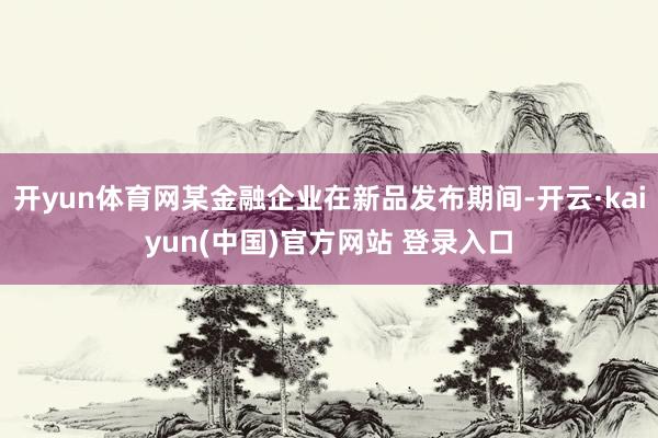 开yun体育网某金融企业在新品发布期间-开云·kaiyun(中国)官方网站 登录入口