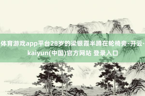 体育游戏app平台28岁的梁银霞半蹲在轮椅旁-开云·kaiyun(中国)官方网站 登录入口