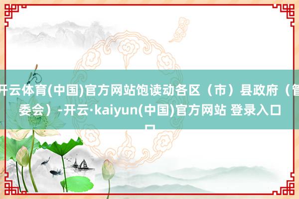 开云体育(中国)官方网站饱读动各区（市）县政府（管委会）-开云·kaiyun(中国)官方网站 登录入口