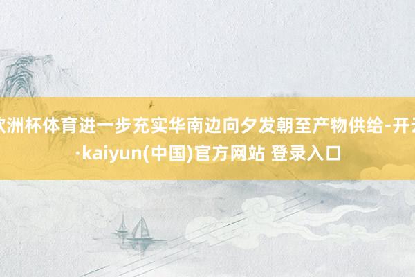 欧洲杯体育进一步充实华南边向夕发朝至产物供给-开云·kaiyun(中国)官方网站 登录入口