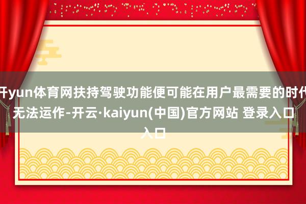 开yun体育网扶持驾驶功能便可能在用户最需要的时代无法运作-开云·kaiyun(中国)官方网站 登录入口