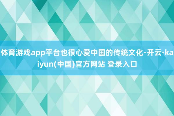体育游戏app平台也很心爱中国的传统文化-开云·kaiyun(中国)官方网站 登录入口