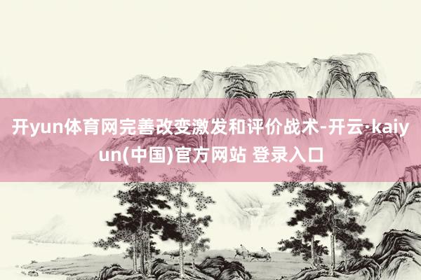 开yun体育网完善改变激发和评价战术-开云·kaiyun(中国)官方网站 登录入口