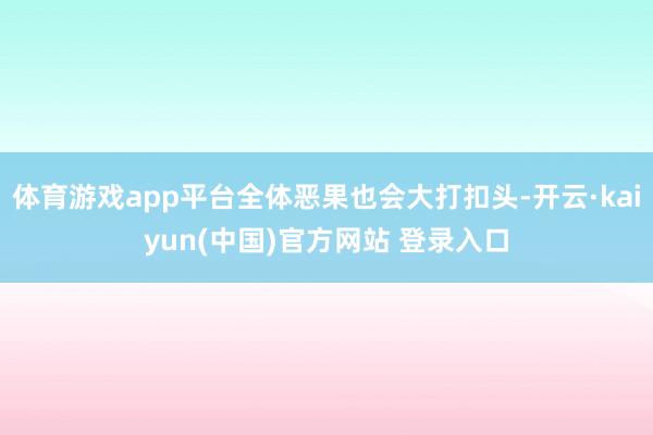体育游戏app平台全体恶果也会大打扣头-开云·kaiyun(中国)官方网站 登录入口
