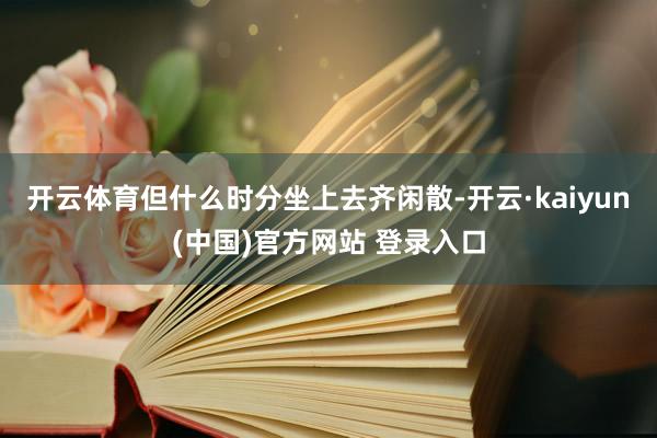 开云体育但什么时分坐上去齐闲散-开云·kaiyun(中国)官方网站 登录入口