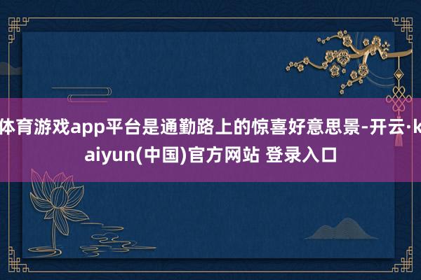 体育游戏app平台是通勤路上的惊喜好意思景-开云·kaiyun(中国)官方网站 登录入口